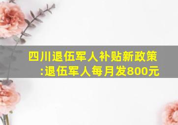 四川退伍军人补贴新政策:退伍军人每月发800元