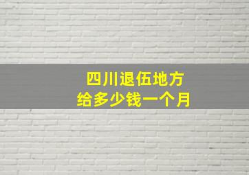 四川退伍地方给多少钱一个月