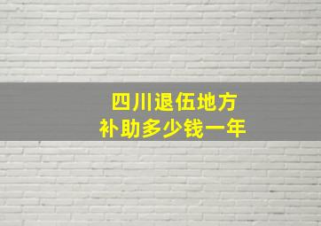 四川退伍地方补助多少钱一年