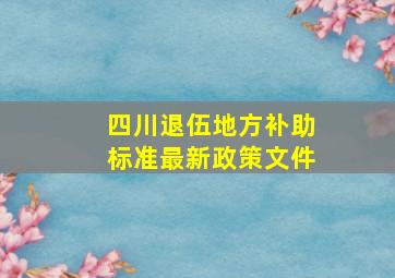 四川退伍地方补助标准最新政策文件