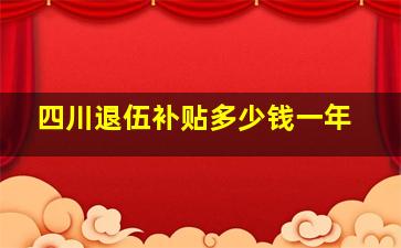 四川退伍补贴多少钱一年