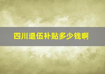 四川退伍补贴多少钱啊