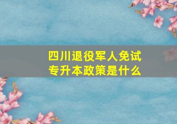 四川退役军人免试专升本政策是什么