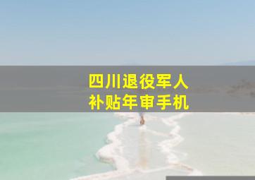 四川退役军人补贴年审手机