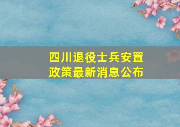 四川退役士兵安置政策最新消息公布