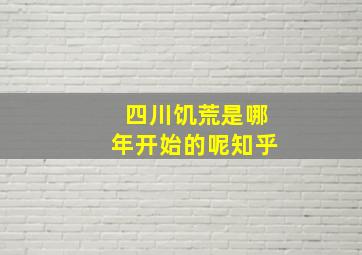 四川饥荒是哪年开始的呢知乎