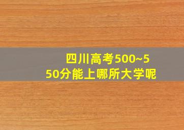 四川高考500~550分能上哪所大学呢