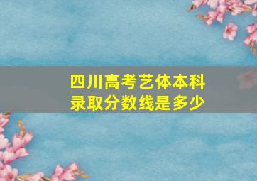 四川高考艺体本科录取分数线是多少