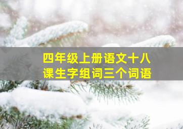 四年级上册语文十八课生字组词三个词语