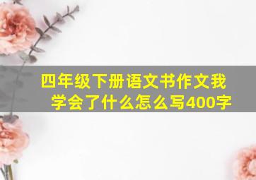 四年级下册语文书作文我学会了什么怎么写400字