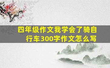 四年级作文我学会了骑自行车300字作文怎么写