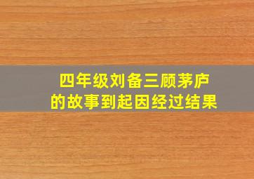 四年级刘备三顾茅庐的故事到起因经过结果