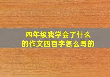 四年级我学会了什么的作文四百字怎么写的