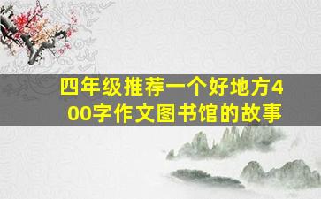 四年级推荐一个好地方400字作文图书馆的故事