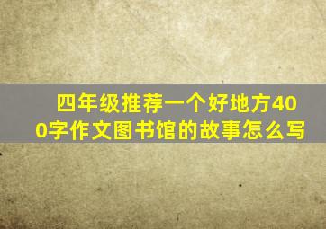 四年级推荐一个好地方400字作文图书馆的故事怎么写