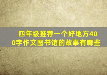 四年级推荐一个好地方400字作文图书馆的故事有哪些