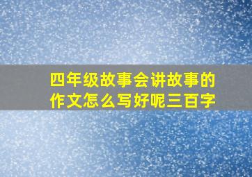 四年级故事会讲故事的作文怎么写好呢三百字