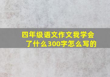 四年级语文作文我学会了什么300字怎么写的