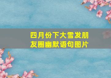 四月份下大雪发朋友圈幽默语句图片