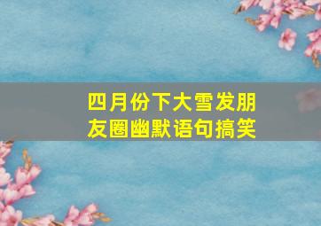 四月份下大雪发朋友圈幽默语句搞笑