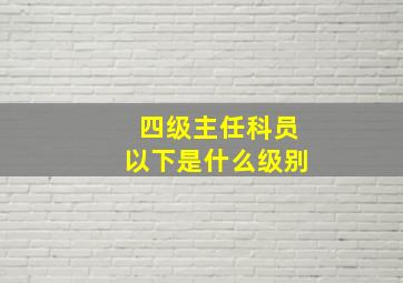 四级主任科员以下是什么级别