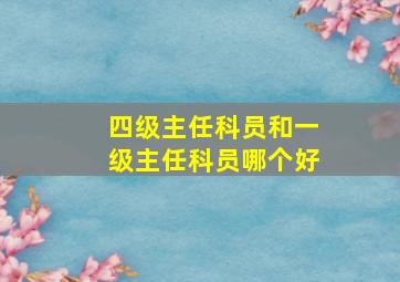 四级主任科员和一级主任科员哪个好