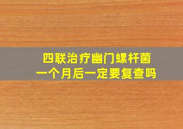 四联治疗幽门螺杆菌一个月后一定要复查吗