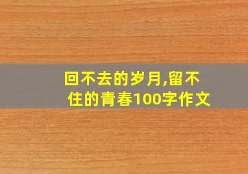 回不去的岁月,留不住的青春100字作文