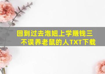 回到过去泡妞上学赚钱三不误养老鼠的人TXT下载