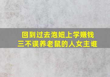 回到过去泡妞上学赚钱三不误养老鼠的人女主谁