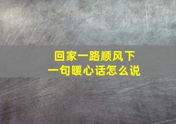 回家一路顺风下一句暖心话怎么说