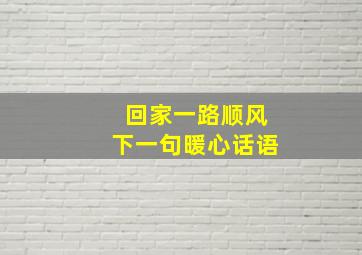 回家一路顺风下一句暖心话语