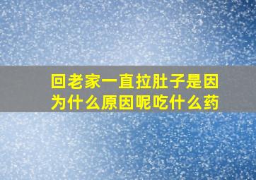 回老家一直拉肚子是因为什么原因呢吃什么药