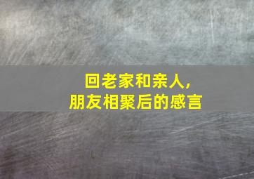 回老家和亲人,朋友相聚后的感言