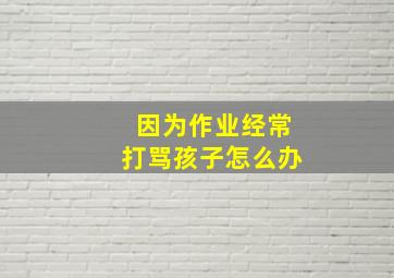 因为作业经常打骂孩子怎么办