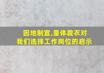 因地制宜,量体裁衣对我们选择工作岗位的启示