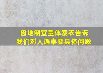 因地制宜量体裁衣告诉我们对人遇事要具体问题