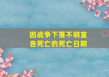 因战争下落不明宣告死亡的死亡日期