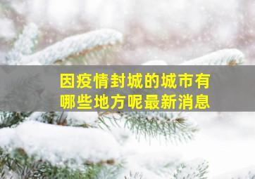 因疫情封城的城市有哪些地方呢最新消息