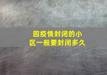 因疫情封闭的小区一般要封闭多久