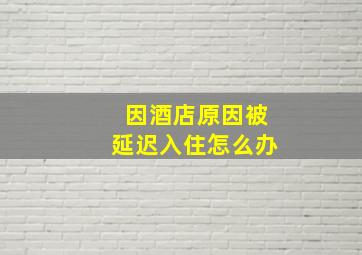 因酒店原因被延迟入住怎么办