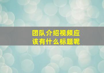 团队介绍视频应该有什么标题呢