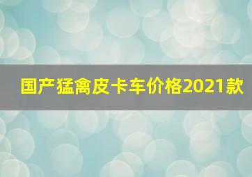 国产猛禽皮卡车价格2021款