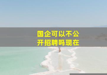 国企可以不公开招聘吗现在