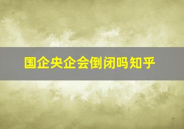 国企央企会倒闭吗知乎