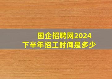 国企招聘网2024下半年招工时间是多少