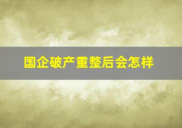 国企破产重整后会怎样