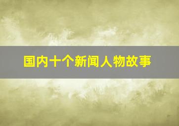 国内十个新闻人物故事