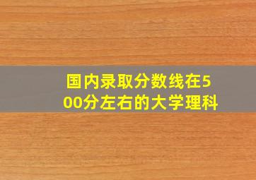 国内录取分数线在500分左右的大学理科