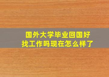 国外大学毕业回国好找工作吗现在怎么样了